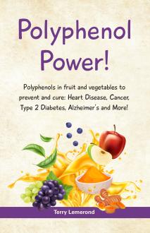 POLYPHENOL POWER!: Polyphenols in fruit and vegetables to prevent and cure: • Heart Disease • Cancer • Type 2 Diabetes • Alzheimer’s and more! 