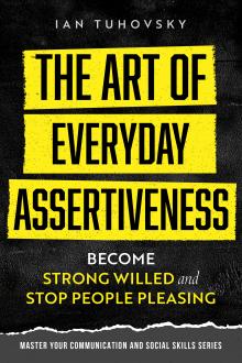 The Art of Everyday Assertiveness: Become Strong Willed and Stop People Pleasing